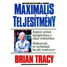 Maxim&aacute;lis teljes&iacute;tm&eacute;ny - Rejett erőink mozg&oacute;s&iacute;t&aacute;sa a siker &eacute;rdek&eacute;ben - M&oacute;dszerek &eacute;s technik&aacute;k bev&aacute;lt m&oacute;dszere - Brian Tracy