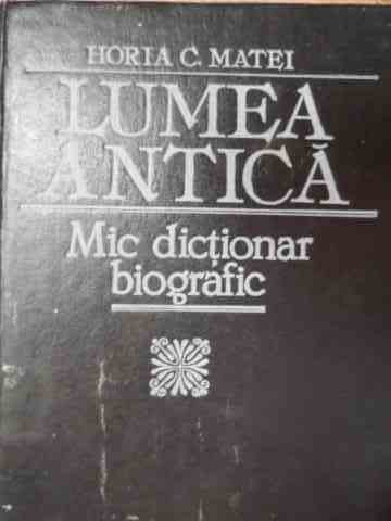 Lumea Antica Mic Dictionar Biografic - Horia C.matei ,525920