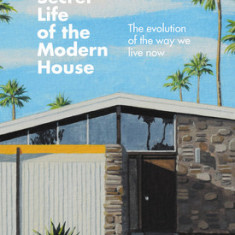 The Secret Life of the Modern House: The Evolution of the Way We Live Now