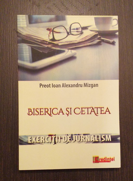 BISERICA SI CETATEA - EXERCITII DE JURNALISM - PREOT IOAN ALEXANDRU MIZGAN