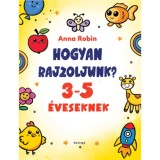 Hogyan rajzoljunk? - 3-5 &eacute;veseknek - Robin Anna