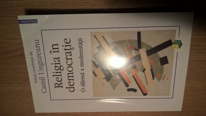 Religia in democratie - O dilema a modernitatii - Camil Ungureanu (Polirom 2011)