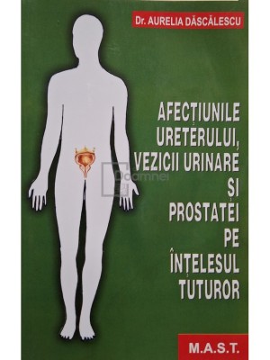 Aurelia Dascalescu - Afectiunile ureterului, vezicii urinare si prostatei pe intelesul tuturor (Editia: 2017) foto