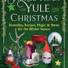 The Sacred Herbs of Yule and Christmas: Remedies, Recipes, Magic, and Brews for the Winter Season