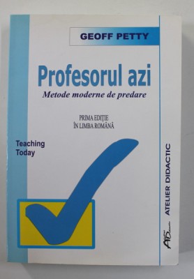 PROFESORUL AZI - METODE MODERNE DE PREDARE de GEOFF PETTY , PRIMA EDITIE IN LIMBA ROMANA , 2007 foto