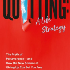 Quitting: A Life Strategy: The Myth of Perseverance and How the New Science of Giving Up Can Set You Free