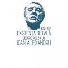 Existenta rituala. Despre poezia lui Ioan Alexandru - Ion Pop