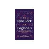 The Spell Book For Beginners: The Complete Guide to Using Candles, Crystals, and Herbs in Over 150 Magic Spells: The Complete Guide to Using Candles