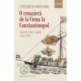 O croaziera de la Viena la Constantinopol. Calatori, spatii, imagini, 1830&ndash;1860 - Constantin Ardeleanu