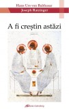 A fi crestin astazi - Hans Urs von Balthasar - Galaxia Gutenberg