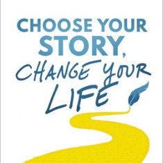 Choose Your Story, Change Your Life: Silence Your Inner Critic and Rewrite Your Life from the Inside Out