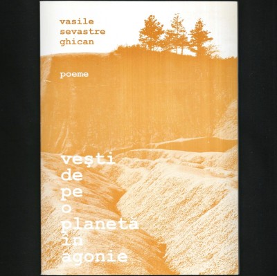 VEȘTI DE PE O PLANETĂ &amp;Icirc;N AGONIE - POEME / POEZII - VASILE SEVASTRE GHICAN foto