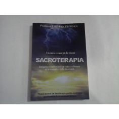 Un nou concept de viata SACROTERAPIA -Enigma vindecarilor miraculoase si a reusitei tale in viata - Emilian PRODAN