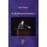 Ar fi fost prea frumos - Ioan Chelaru