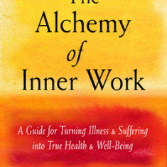 The Alchemy of Inner Work: A Guide for Turning Illness and Suffering Into True Health and Well-Being