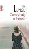 Cum sa uiti o femeie (editie de buzunar) - Dan Lungu