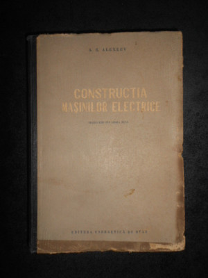 A. E. ALEXEEV - CONSTRUCTIA MASINILOR ELECTRICE (1954, editie cartonata) foto