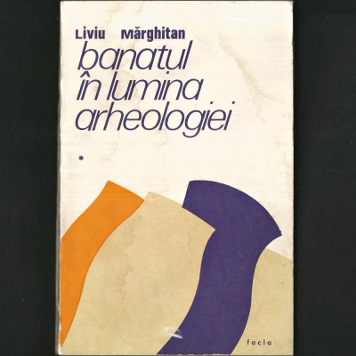 BANATUL, &amp;icirc;n Lumina Arheologiei Vol. I, Liviu Mărghitan - Istoria și Arheologia Banatului: Paleolitic, Neolitic, Epoca Fierului din Banat, Dacia Romană foto