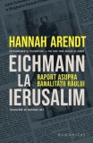 Eichmann la Ierusalim. Raport asupra banalitatii raului - Hannah Arendt