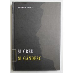SI CRED SI GANDESC - VIITORUL UNUI DIALOG CONTROVERSAT de WILHELM DANCA , 2013