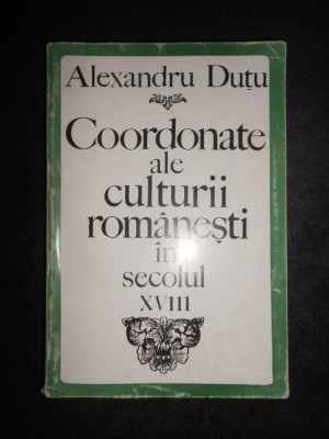Alexandru Dutu - Coordonate ale culturii romanesti in secolul XVIII (1700-1821) foto