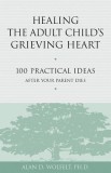 Healing the Adult Child&#039;s Grieving Heart: 100 Practical Ideas After Your Parent Dies