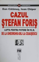 CAZUL STEFAN FORIS. LUPTA PENTRU PUTERE IN P.C.R. DE LA GHEORGHIU-DEJ LA CEAUSESCU-DAN CATANUS, IOAN CHIPER-266295