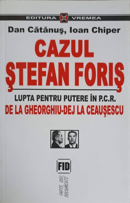 CAZUL STEFAN FORIS. LUPTA PENTRU PUTERE IN P.C.R. DE LA GHEORGHIU-DEJ LA CEAUSESCU-DAN CATANUS, IOAN CHIPER-266295