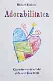 Adorabilitatea. Capacitatea de a iubi si de a te lasa iubit - Robert Holden