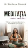 Meditatia pentru incepatori. Tehnici pentru constientizare, mindfulness si relaxare/Stephanie Clement