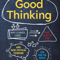 Good Thinking: Why Flawed Logic Puts Us All at Risk and How Critical Thinking Can Save the World