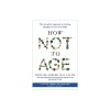 How Not to Age: The Scientific Approach to Getting Healthier as You Get Older