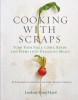 Cooking with Scraps: Turn Your Peels, Cores, Rinds, Stems, and Other Odds and Ends Into 80 Scrumptious, Surprising Recipes