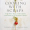Cooking with Scraps: Turn Your Peels, Cores, Rinds, Stems, and Other Odds and Ends Into 80 Scrumptious, Surprising Recipes