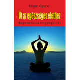 &Uacute;t az eg&eacute;szs&eacute;ges &eacute;lethez - Regener&aacute;ci&oacute; &eacute;s gy&oacute;gy&iacute;t&aacute;s - Edgar Cayce