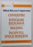 CONVERTIRE SI INTEGRARE RELIGIOASA IN MOLDOVA LA INCEPUTUL EPOCII MODERNE de MIHAI - RAZVAN UNGUREANU , 2004 , DEDICATIE *