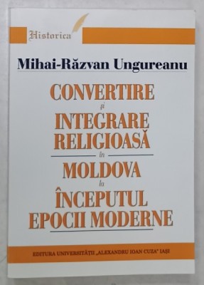 CONVERTIRE SI INTEGRARE RELIGIOASA IN MOLDOVA LA INCEPUTUL EPOCII MODERNE de MIHAI - RAZVAN UNGUREANU , 2004 , DEDICATIE * foto