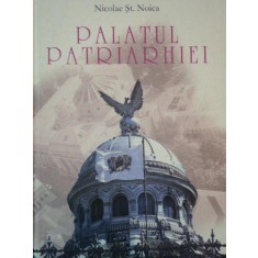 PALATUL PATRIARHIEI.PERSONALITATI SI SEMNIFICATII DIN ISTORIA CONSTRUCTIEI SALE de NICOLAE ST. NOICA