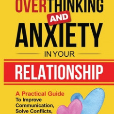 Overcome Overthinking and Anxiety in Your Relationship: A Practical Guide to Improve Communication, Solve Conflicts and Build a Healthy Marriage