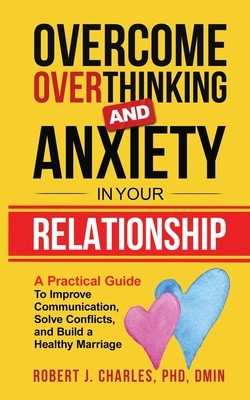 Overcome Overthinking and Anxiety in Your Relationship: A Practical Guide to Improve Communication, Solve Conflicts and Build a Healthy Marriage