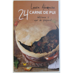 24 RETETE DELICIOASE SI USOR DE PREPARAT : CARNE DE PUI de LAURA ADAMACHE , 2016