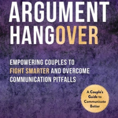 The Argument Hangover: Empowering Couples to Fight Smarter and Overcome Communication Pitfalls