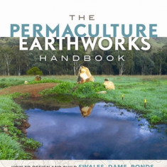 The Permaculture Earthworks Handbook: How to Design and Build Swales, Dams, Ponds, and Other Water Harvesting Systems