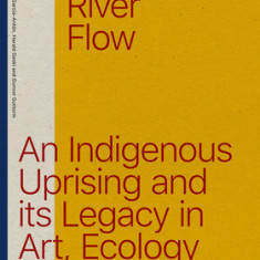 Let the River Flow: An Eco-Indigenous Uprising and Its Legacies in Art and Politics