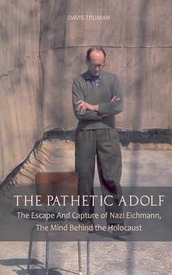 The Pathetic Adolf The Escape And Capture of Nazi Eichmann, The Mind Behind the Holocaust
