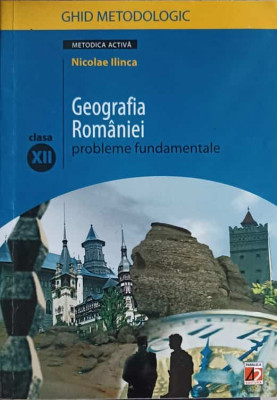 GEOGRAFIA ROMANIEI, PROBLEME FUNDAMENTALE, CLASA A XII-A. GHID METODOLOGIC-NICOLAE ILINCA foto