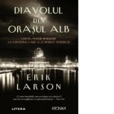 Diavolul din orasul alb. Crima, magie si nebunie la expozitia care a schimbat America - Erik Larson