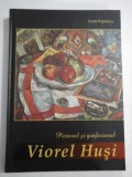 PICTORUL SI GRAFICIANUL - VIOREL HUSI - AURA POPESCU