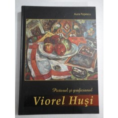 PICTORUL SI GRAFICIANUL - VIOREL HUSI - AURA POPESCU