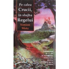 Pe calea Crucii, in slujba Regelui - Simion Motz